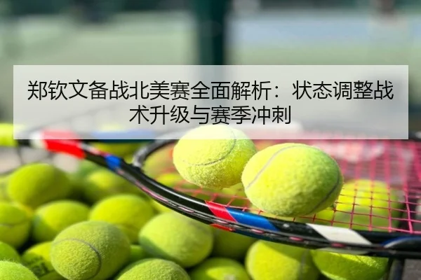 郑钦文备战北美赛全面解析：状态调整战术升级与赛季冲刺