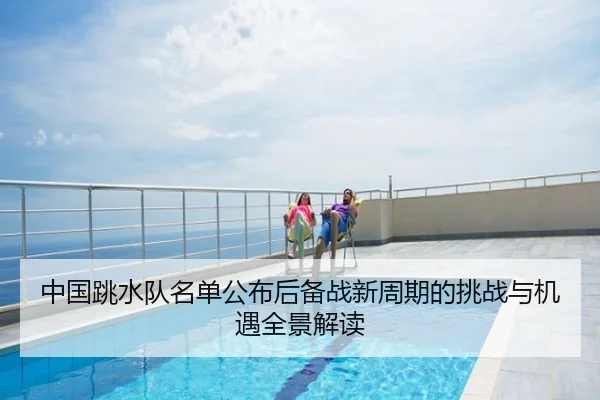 中国跳水队名单公布后备战新周期的挑战与机遇全景解读