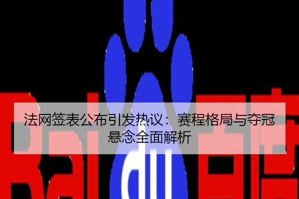 法网签表公布引发热议：赛程格局与夺冠悬念全面解析
