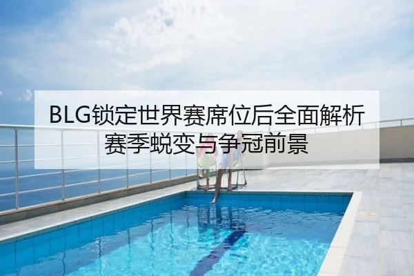 BLG锁定世界赛席位后全面解析赛季蜕变与争冠前景