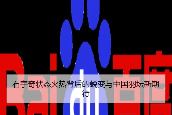 石宇奇状态火热背后的蜕变与中国羽坛新期待