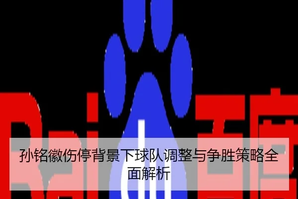 孙铭徽伤停背景下球队调整与争胜策略全面解析