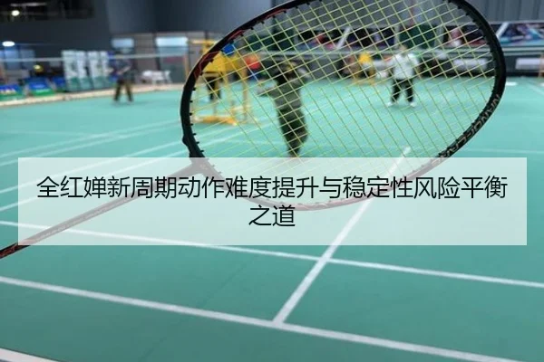全红婵新周期动作难度提升与稳定性风险平衡之道