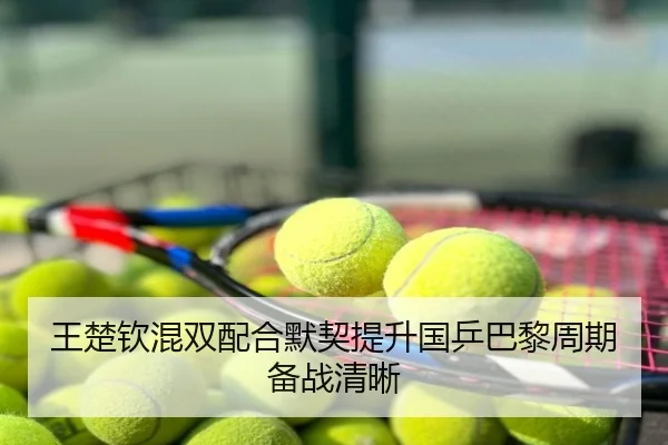 王楚钦混双配合默契提升国乒巴黎周期备战清晰