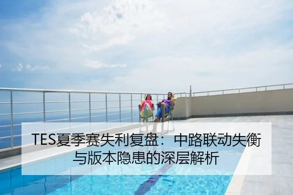 TES夏季赛失利复盘：中路联动失衡与版本隐患的深层解析