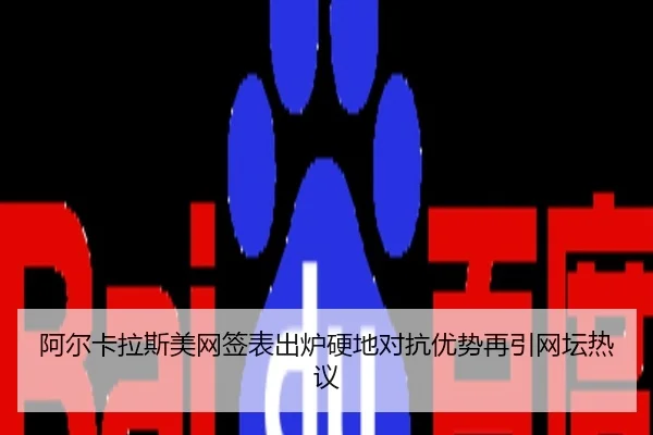 阿尔卡拉斯美网签表出炉硬地对抗优势再引网坛热议