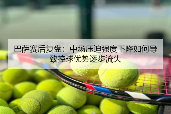 巴萨赛后复盘：中场压迫强度下降如何导致控球优势逐步流失