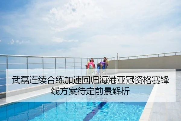 武磊连续合练加速回归海港亚冠资格赛锋线方案待定前景解析