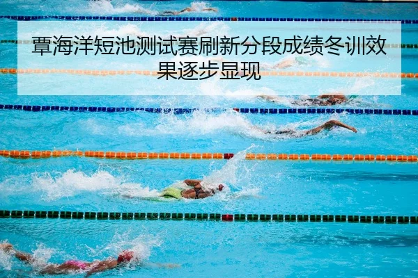 覃海洋短池测试赛刷新分段成绩冬训效果逐步显现
