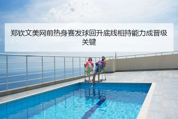 郑钦文美网前热身赛发球回升底线相持能力成晋级关键