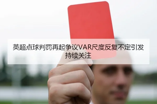 英超点球判罚再起争议VAR尺度反复不定引发持续关注