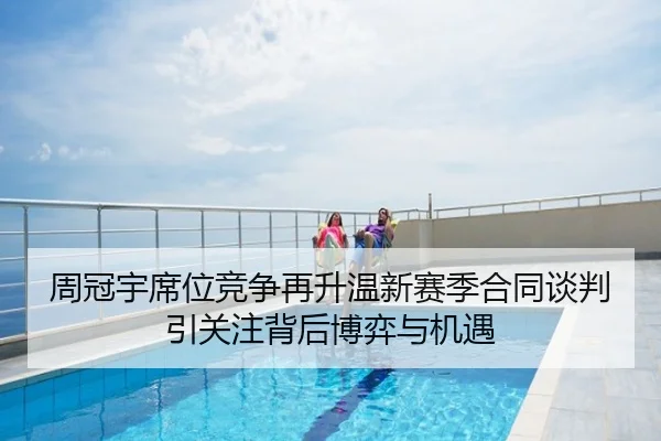 周冠宇席位竞争再升温新赛季合同谈判引关注背后博弈与机遇