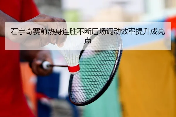 石宇奇赛前热身连胜不断后场调动效率提升成亮点