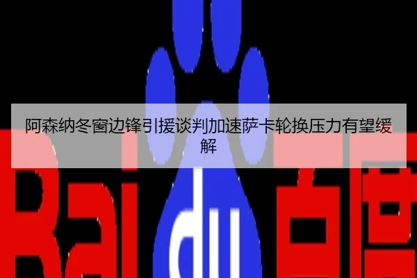 阿森纳冬窗边锋引援谈判加速萨卡轮换压力有望缓解