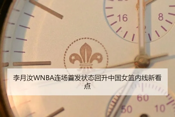 李月汝WNBA连场首发状态回升中国女篮内线新看点