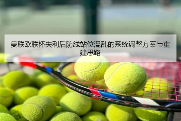 曼联欧联杯失利后防线站位混乱的系统调整方案与重建思路